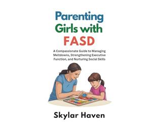 Parenting Girls with FASD: A Compassionate Guide to Managing Meltdowns, Strengthening Executive Function, and Nurturing Social Skills
