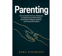 Parenting: How to Handle Tantrums, Meltdowns, and Big Emotions While Raising Emotionally Intelligent, Resilient, and Connected Children