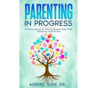 Parenting in Progress: Practical Advice for Raising Resilient Kids While Embracing Imperfection: Practical Advice for Raising Resilient Kids While Embracing Imperfection