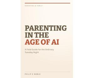 Parenting in the Age of AI: A Field Guide for the Ordinary Tuesday Night