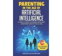 Parenting In The Age Of Artificial Intelligence: A Family Guide To Raising Resilient, Confident Kids In The Ai Era