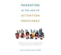 Parenting In The Age Of Attention Snatchers: A Step-By-Step Guide To Balancing Your Child's Use Of Technology