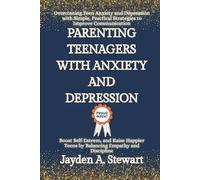 PARENTING TEENAGERS WITH ANXIETY AND DEPRESSION: Overcoming Teen Anxiety and Depression with Simple, Practical Strategies to Improve Communication, Boost Self-Esteem, and Raise Happier Teens....