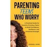 Parenting Teens Who Worry: A Practical Guide for Parents of Anxious Teens to Build Confidence, Resilience, and Emotional Strength