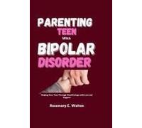 Parenting Teens With Bipolar Disorder: Helping Your Teen Through Mood Swings With Love And Support