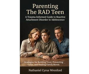 Parenting The RAD Teen: A Trauma-Informed Guide to Reactive Attachment Disorder in Adolescence