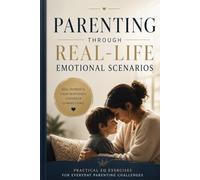 Parenting Through Real-Life Emotional Scenarios: Practical EQ Exercises for Raising Calm, Confident, Grateful, and Emotionally Strong Children Through Everyday Parenting Challenges