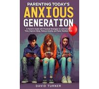 PARENTING TODAY’S ANXIOUS GENERATION: A Parent’s Guide with Practical Strategies to Limit Screen Time, Improve Sleep, Reduce Anxiety, and Raise Resilient Kids