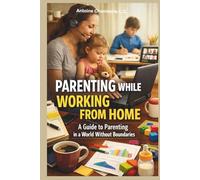 PARENTING WHILE WORKING FROM HOME: A Guide to Parenting in a World Without Boundaries