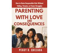 Parenting with Love and Consequences: How to Raise Responsible Kids Without Yelling, Threats, or Power Struggles