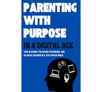PARENTING WITH PURPOSE IN A DIGITAL WORLD: Your Blueprint For Raising Responsible and Balanced Children in the Tech-Driven Age