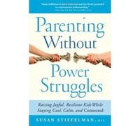 Parenting Without Power Struggles: Raising Joyful, Resilient Kids While Staying Cool, Calm, and Connected