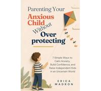 Parenting Your Anxious Child Without Overprotecting: 7 Simple Ways to Calm Anxiety, Build Confidence, and Raise Independent Kids in an Uncertain World