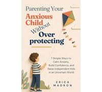 Parenting Your Anxious Child Without Overprotecting: 7 Simple Ways to Calm Anxiety, Build Confidence, and Raise Independent Kids in an Uncertain World