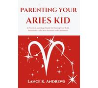 PARENTING YOUR ARIES KID: A Practical Astrology Guide for Raising Your Bold, Passionate Child With Patience and Confidence