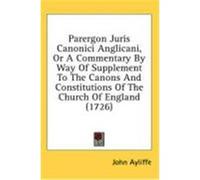 Parergon Juris Canonici Anglicani, or a Commentary by Way of Supplement to the Canons and Constitutions of the Church of England (1726) Ayliffe, John (Auteur)