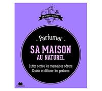 Parfumer sa maison au naturel: lutter contre les mauvaises odeurs choisir et diffuser les parfums