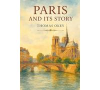 Paris and Its Story: A Timeless Journey Through the Heart, History, and Heritage of the City of Light With Original Illustrations