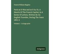 Paris as It Was and as It Is; Or, A Sketch Of The French Capital, In A Series Of Letters, Written By An English Traveller, During The Years 1801-2: Volume 1 - in large print