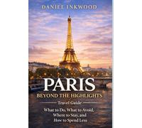Paris Beyond the Highlights Travel Guide: What to Do, What to Avoid, Where to Stay, and How to Spend Less