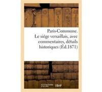 Paris-Commune. Le siége versaillais, avec commentaires, détails historiques (Éd.1871) Collectif (Auteur)