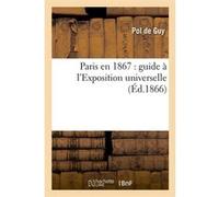 Paris en 1867 : guide à l'Exposition universelle (Éd.1866) Pol de Guy (Auteur)