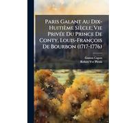 Paris Galant Au Dix-Huitième Siècle; Vie Privée Du Prince De Conty, Louis-François De Bourbon (1717-1776): Racontée D'après Les Documents Des ... Manuscrits Ou Imprimés, De Ses Contemporains
