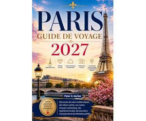 PARIS GUIDE DE VOYAGE 2027: Découvrez des sites emblématiques, des trésors cachés, une cuisine française authentique, des expériences locales, des excursions d'une journée et des itinéraires parfaits.
