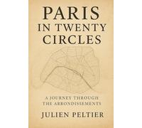 Paris in Twenty Circles: A Journey Through the Arrondissements: From Revolution to Romance, the Hidden History of the City of Light