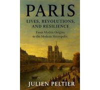 Paris: Lives, Revolutions, and Resilience: From Mythic Origins to the Modern Metropolis - A People-Centered History of the City of Light