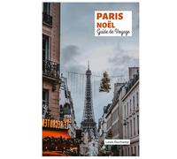 Paris Noël Guide de Voyage: Explorez les marchés, les illuminations, la gastronomie, les activités festives, le shopping, les excursions d'une journée en hiver et les itinéraires.