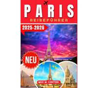Paris Reiseführer 2025-2026: Entdecken Sie die Stadt der Liebe und des Lichts: Berühmte Wahrzeichen, Gourmetküche, Modehauptstadt, Kunst, Romantik, Eiffelturm, Louvre-Museum, Montmartre und Tipps