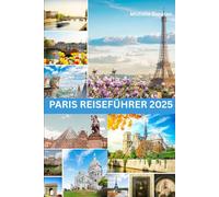 PARIS REISEFÜHRER 2025: Die Stadt des Lichts enthüllt: Ihr ultimativer Reiseführer zu ihren legendären Sehenswürdigkeiten und verborgenen Schätzen