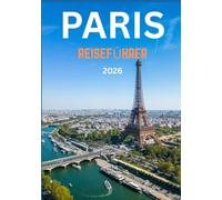 PARIS REISEFÜHRER 2026: Ihre komplette Reise durch das Herz, die Schönheit und den zeitlosen Charme der Stadt des Lichts