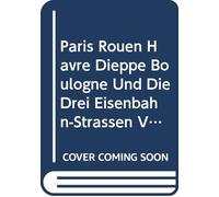Paris Rouen Havre Dieppe Boulogne Und Die Drei Eisenbahn-Strassen Vom Rhein Bis Paris: Handbuch Für Reisende (German Edition)