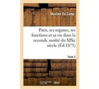 Paris, ses organes, ses fonctions et sa vie dans la seconde moitié du XIXe siècle. T. 2 Maxime Du Camp (Auteur)