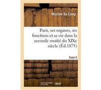 Paris, ses organes, ses fonctions et sa vie dans la seconde moitié du XIXe siècle. T. 5 Maxime Du Camp (Auteur)