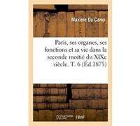 Paris, ses organes, ses fonctions et sa vie dans la seconde moitié du XIXe siècle. T. 6 (Éd.1875) Maxime Du Camp (Auteur)