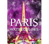 Paris Sketchbook And Art Book - Paris Watercolors: Experience Amazing Watercolor Paintings Of Paris The City Of Lights In This Paris Art Book (Paris Art Book And Paris Sketchbook Series)