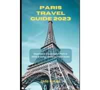 Paris Travel Guide 2023: Experience The Charm Of Paris In 2023: A Comprehensive Travel Guide