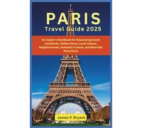 Paris Travel Guide 2025: An Insider’s Handbook for Discovering Iconic Landmarks, Hidden Gems, Local Culture, Neighborhoods, Authentic Cuisine, and Must-See Attractions