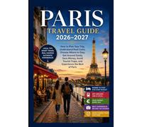 PARIS TRAVEL GUIDE 2026-2027: How to Plan Your Trip, Understand Real Costs, Choose Where to Stay, Get Around Easily, Save Money, Avoid Tourist Traps, and Experience the Best of Paris