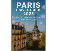 PARIS TRAVEL GUIDE 2O25: Plan, Explore, and Experience Paris Like a Local