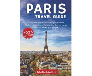 Paris Travel Guide: Complete Handbook To Neighborhoods, Cafes, Monuments, Culture And Secrets Locals Know About City Of Light