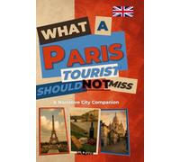 Paris Travel Guide: What a Paris Tourist Should NOT Miss: A Narrative City Companion