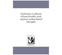 Parish Hymns. A Collection Of Hymns For Public, Social, And Private Worship. Selected And Original.