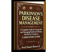 PARKINSON'S DISEASE MANAGEMENT: A Complete Guide for Living with and Managing Parkinson's Disease Strictly For Caregivers-All You Need to Know About the Management, Treatment and Pathophysiology