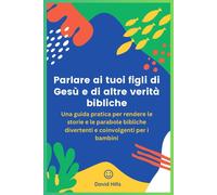Parlare Ai Tuoi Figli Di Ges E Di Altre Verit Bibliche: Una Guida Pratica Per Rendere Le Storie E Le Parabole Bibliche Divertenti E Coinvolgenti Per I Bambini
