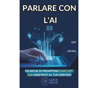 PARLARE CON L'AI: Tecniche di Prompting per Trasformare Chat GPT e gli LLM in Assistenti Intelligenti al Tuo Servizio, Bonus 200 Prompt pronti.