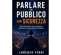 Parlare in pubblico con sicurezza: Manuale pratico per preparare, costruire e tenere discorsi efficaci